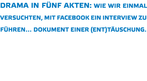 Drama in f nf Akten  Wie wir einmal versuchten  mit Facebook ein Interview zu f hren  Dokument einer  Ent t uschung 