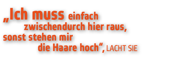  Ich muss einfach      zwischendurch hier raus  sonst stehen mir         die Haare hoch   lacht sie
