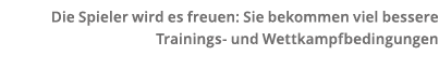 Die Spieler wird es freuen  Sie bekommen viel bessere Trainings- und Wettkampfbedingungen